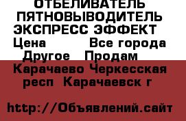 ОТБЕЛИВАТЕЛЬ-ПЯТНОВЫВОДИТЕЛЬ ЭКСПРЕСС-ЭФФЕКТ › Цена ­ 300 - Все города Другое » Продам   . Карачаево-Черкесская респ.,Карачаевск г.